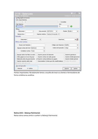 Pontos Importantes: No balancete temos a escolha de levar os clientes e fornecedores de
forma sintética ou analítica.

Rotina 2121 – Balanço Patrimonial.
Nesta rotina vamos emitir e conferir o Balanço Patrimonial.

 