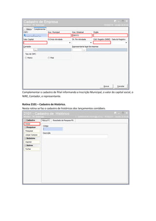 Complementar o cadastro de filial informando a Inscrição Municipal, o valor do capital social, o
NIRE, Contador, e representante.
Rotina 2101 – Cadastro de Histórico.
Nesta rotina se faz o cadastro de históricos dos lançamentos contábeis.

 