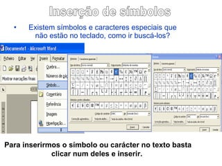 Existem símbolos e caracteres especiais que não estão no teclado, como ir buscá-los? Inserção de símbolos  Para inserirmos o símbolo ou carácter no texto basta clicar num deles e inserir.  
