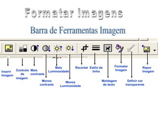 Formatar Imagens Inserir Imagem Controlo de imagem   Mais contraste Menos contraste Mais Luminosidade Menos Luminosidade Recorta r Estilo da linha Moldagem de texto  Formatar Imagem Definir cor transparente Repor Imagem Barra de Ferramentas Imagem 
