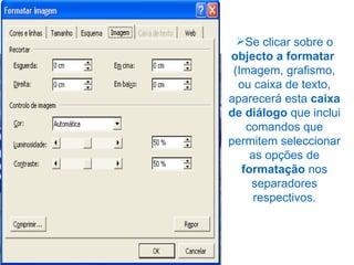 Se clicar sobre o  objecto a formatar   (Imagem, grafismo, ou caixa de texto, aparecerá esta  caixa de diálogo  que inclui comandos que permitem seleccionar as opções de  formatação  nos separadores respectivos. 