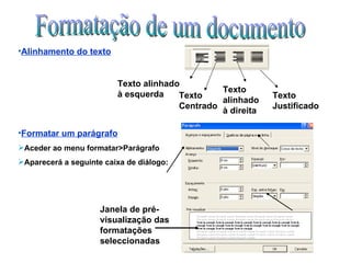 Formatação de um documento Alinhamento do texto Texto alinhado à esquerda Texto alinhado à direita Texto Justificado Texto Centrado Formatar um parágrafo Aceder ao menu formatar>Parágrafo Aparecerá a seguinte caixa de diálogo: Janela de pré-visualização das formatações seleccionadas 