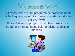 O Microsoft Word é um programa de processamento de texto que nos permite inserir, formatar, modificar e gravar texto.  É possível neste programa combinar texto com outros elementos, como seja, gráficos, tabelas e imagens.  Microsoft Word 