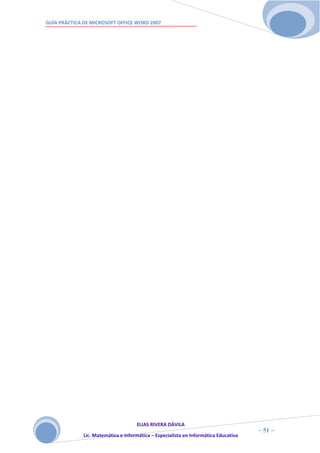GUÍA PRÁCTICA DE MICROSOFT OFFICE WORD 2007




                                     ELIAS RIVERA DÁVILA
                     5                                                                ~ 51 ~
              Lic. Matemática e Informática – Especialista en Informática Educativa
                     1
 