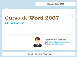 Microsoft Office 2007

Curso de Word 2007 
#Unidad W1

Guillermo Díaz Sanhueza
Mail: clases@guillermodiaz.com
Twitter: @guillermodiaz

Versión: Microsoft Office 2007

 