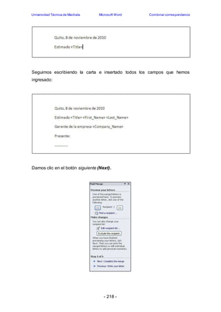 Universidad Técnica de Machala Microsoft Word Combinar correspondencia 
Seguimos escribiendo la carta e insertado todos los campos que hemos 
ingresado: 
Damos clic en el botón siguiente (Next). 
- 218 - 
 