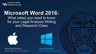 Microsoft Word 2016:
What (else) you need to know
for your Legal Analysis Writing
and Research Class
Brian Detweiler
Student Services Librarian
Terry McCormack
Assoc. Director of Law Library
 