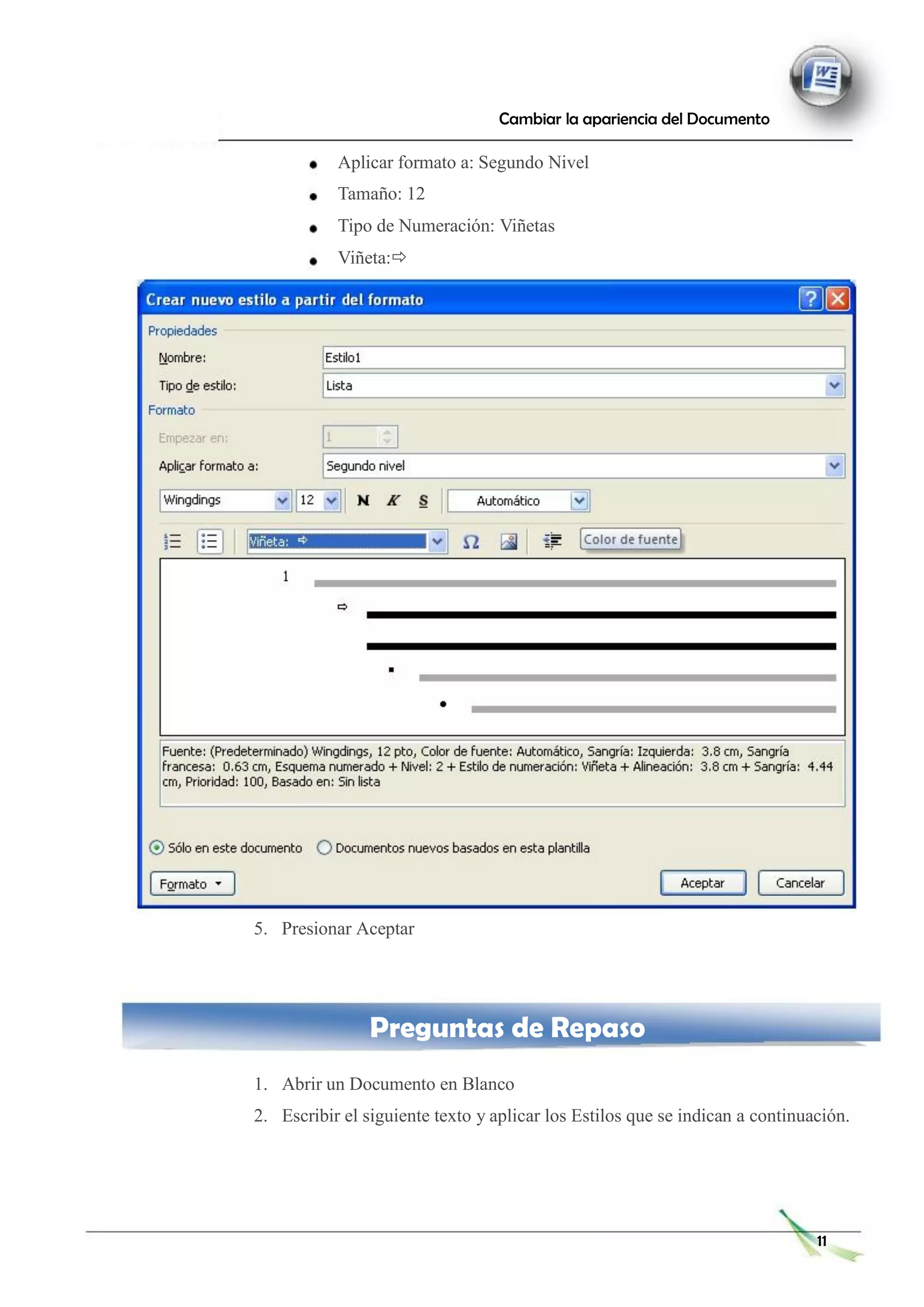 Cambiar la apariencia del Documento
Aplicar formato a: Segundo Nivel
Tamaño: 12
Tipo de Numeración: Viñetas
Viñeta:
5. Presionar Aceptar
Preguntas de Repaso
1. Abrir un Documento en Blanco
2. Escribir el siguiente texto y aplicar los Estilos que se indican a continuación.
11
 