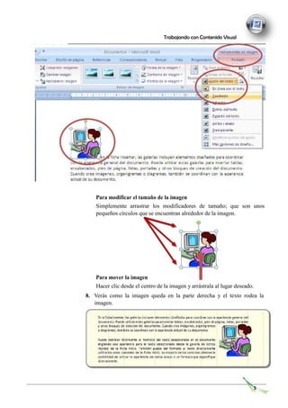 Trabajando con Contenido Visual
Para modificar el tamaño de la imagen
Simplemente arrastrar los modificadores de tamaño; que son unos
pequeños círculos que se encuentran alrededor de la imagen.
Para mover la imagen
Hacer clic desde el centro de la imagen y arrástrala al lugar deseado.
8. Verás como la imagen queda en la parte derecha y el texto rodea la
imagen.
5
 
