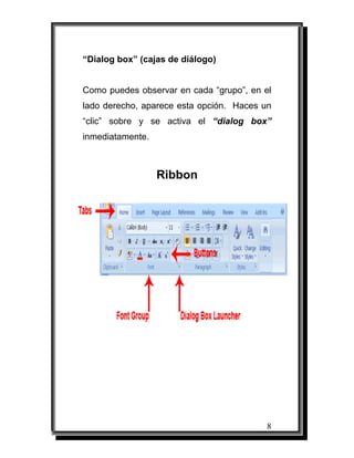 “Dialog box” (cajas de diálogo)


Como puedes observar en cada “grupo”, en el
lado derecho, aparece esta opción. Haces un
“clic” sobre y se activa el “dialog box”
inmediatamente.



                  Ribbon




                                         8
 