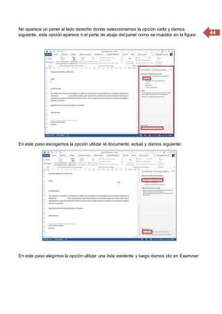 44
No aparece un panel al lado derecho donde seleccionamos la opción carta y damos
siguiente, esta opción aparece n el parte de abajo del panel como se muestra en la figura:
En este paso escogemos la opción utilizar el documento actual y damos siguiente:
En este paso elegimos la opción utilizar una lista existente y luego damos clic en Examinar:
 