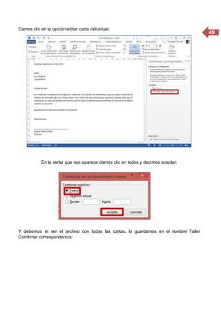 49
Damos clic en la opción editar carta individual:
En la venta que nos aparece damos clic en todos y decimos aceptar:
Y debemos el ver el archivo con todas las cartas, lo guardamos en el nombre Taller
Combinar correspondencia:
 