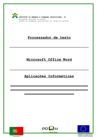 INSTITUTO DO EMPREGO E FORMAÇÃO PROFISSIONAL, IP
DELEGAÇÃO REGIONAL DO NORTE
CENTRO DE FORMAÇÃO PROFISSIONAL DE VIANA DO CASTELO
Processador de texto
Microsoft Office Word
Aplicações Informáticas
____________________________________
____________________________________
_______________________
 