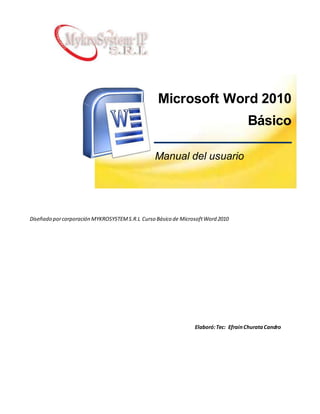 Microsoft Word 2010
Básico
Manual del usuario
Diseñado porcorporación MYKROSYSTEMS.R.L Curso Básico de MicrosoftWord 2010
Elaboró:Tec: EfrainChurataCandro
 
