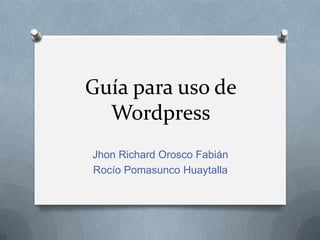 Guía para uso de
  Wordpress
Jhon Richard Orosco Fabián
Rocío Pomasunco Huaytalla
 