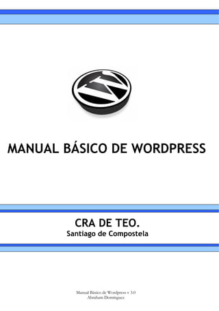 MANUAL BÁSICO DE WORDPRESS




         CRA DE TEO.
       Santiago de Compostela




         Manual Básico de Wordpress v 3.0
              Abraham Domínguez
 
