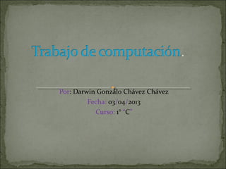 Por: Darwin Gonzalo Chávez Chávez
         Fecha: 03/04/2013
           Curso: 1° “C”
 