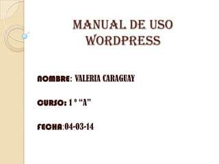 MANUAL DE USO
WORDPRESS
NOMBRE: VALERIA CARAGUAY
CURSO: 1 º “A”
FECHA:04-03-14
 