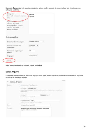 Na opção Categorias, crie quantas categorias quiser, porém respeito às observações, isto é, coloque uma
categoria por linha.
Após preencher todos os campos, clique em Salvar.
Editar Arquivo
Esta tela é semelhante a de adicionar arquivos, mas você poderá visualizar todas as informações do arquivo e
modificar os dados do arquivo.
30
 