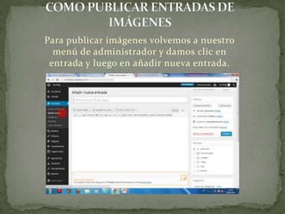 Para publicar imágenes volvemos a nuestro
menú de administrador y damos clic en
entrada y luego en añadir nueva entrada.
 