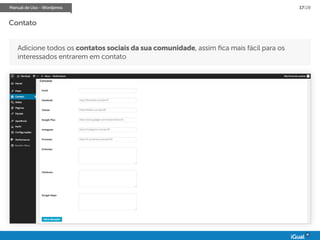 Manual de Uso - Wordpress 17/28
Contato
Adicione todos os contatos sociais da sua comunidade, assim fica mais fácil para os
interessados entrarem em contato
 