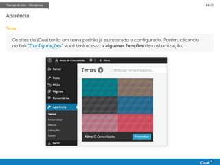 Manual de Uso - Wordpress 24/28
Aparência
Temas
Os sites do iGual terão um tema padrão já estruturado e configurado. Porém, clicando
no link “Configurações” você terá acesso a algumas funções de customização.
 