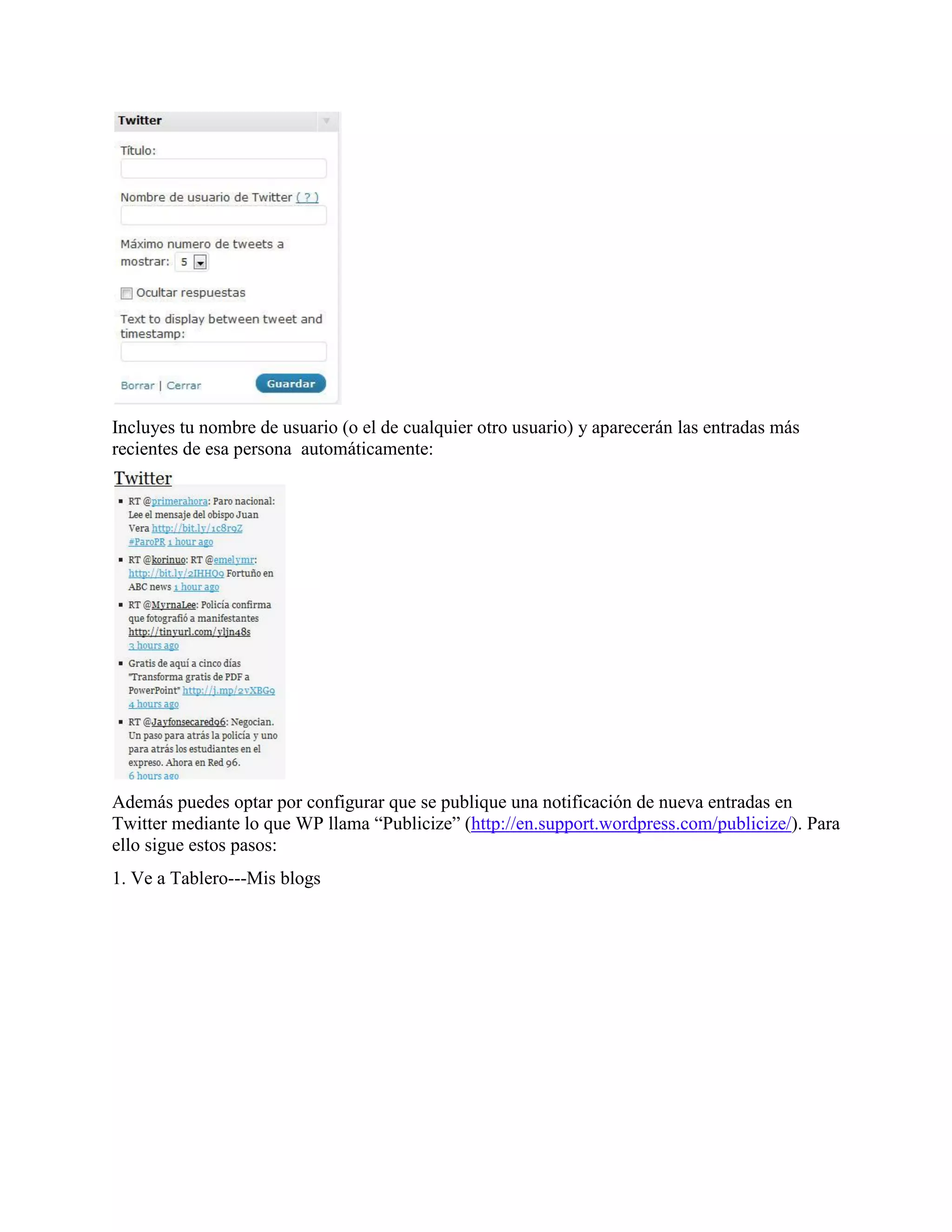Incluyes tu nombre de usuario (o el de cualquier otro usuario) y aparecerán las entradas más
recientes de esa persona automáticamente:




Además puedes optar por configurar que se publique una notificación de nueva entradas en
Twitter mediante lo que WP llama “Publicize” (http://en.support.wordpress.com/publicize/). Para
ello sigue estos pasos:
1. Ve a Tablero---Mis blogs
 