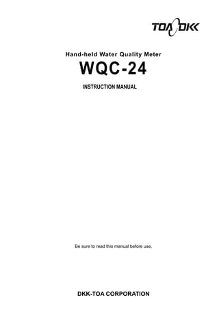 Hand-held Water Quality Meter
WQC-24
INSTRUCTION MANUAL
Be sure to read this manual before use.
DKK-TOA CORPORATION
 
