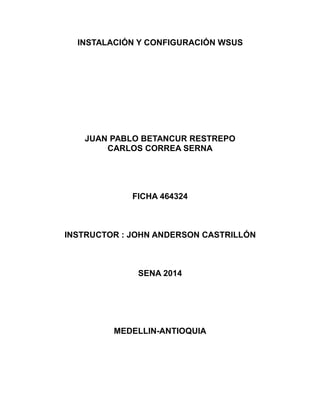 INSTALACIÓN Y CONFIGURACIÓN WSUS
JUAN PABLO BETANCUR RESTREPO
CARLOS CORREA SERNA
FICHA 464324
INSTRUCTOR : JOHN ANDERSON CASTRILLÓN
SENA 2014
MEDELLIN-ANTIOQUIA
 