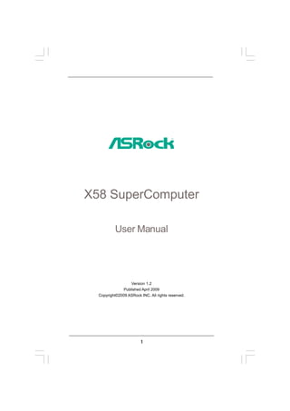 X58 SuperComputer

           User Manual




                   Version 1.2
               Published April 2009
  Copyright©2009 ASRock INC. All rights reserved.




                        1
 