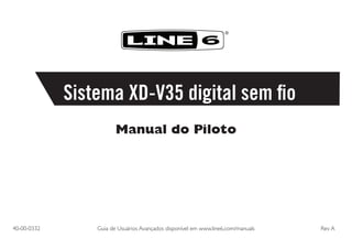 ®

Sistema XD-V35 digital sem fio
Manual do Piloto

40-00-0332	

Guia de Usuários Avançados disponível em www.line6.com/manuals	

Rev A

 