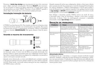 Pressione o botão liga-desliga para incrementar por meio dos caracteres
para o dígito atual que está piscando. Pressione SELECT para incrementar aos próximos 6 espaços de dígitos disponíveis. Prossiga nessas etapas
até personalizar seu nome THH12. Pressione o botão SELECT quando o
último dígito selecionado fizer a tela retornar à página principal.

Instalação/remoção da bateria

Quando terminar de salvar suas configurações, deslize a chave para a direita
para a posição travada. Isso evitará que os controles do painel frontal mudem
de canal ou desliguem o THH12 acidentalmente. O LCD agora exibirá o
ícone de bloqueio no canto inferior esquerdo. Caso qualquer um dos botões
de liga-desliga ou SETUP esteja pressionado enquanto estiverem no modo
de BLOQUEIO, o LCD exibirá LOCKED na tela.
Para desligar o microfone quando THH12 estiver em modo de trava,
é necessário girar a base do microfone e deslizar a trava para a posição
destravada, à direita. Uma vez desbloqueado, pressione e mantenha
pressionado o botão liga-desliga durante 2 segundos.

AA BATTERY

Solução
O THH12 usa duas baterias AA. Para instalar ou remover as baterias, retire
a base do microfone, girando-a no sentido horário; em seguida, abra a porta
da bateria para acessar o compartimento da bateria. Observe a polaridade
correta ao instalar. OBSERVAÇÃO: Não aperte demais a base do microfone.

de problemas	

Problema

Causa

Consulteasolução...

O sistema não está ligado, mau
Alimentação elétrica. Fonte
funcionamento da fonte, seleção
do sinal (assegure-se de que o
inadequada de canal, bateria vencida receptor indica que o THH12
está em uso), Cabos ou
radiofrequência (RF)

Som intermitente ou
distorcido

Usando o recurso de travamento

Ausência de som

Defeito na fonte, Conexão
inadequada, Múltiplos transmissores
definidos para o mesmo canal
operacional, Transmissor fora da
faixa, Transmissão através de parede
de metal, Fonte desconhecida de
RF na área local., Interruptor de
bloqueio definido para desbloquear,
permitindo mudar de canal, o
que gera interrupções de sinal
momentâneas no receptor

Fonte do sinal (assegure-se de
que o receptor indica que o
THH12 está em uso), Cabos
ou RF, Trava

Ausência de faixa

Conexão de antena inadequada ou
ausente, Múltiplos transmissores
definidos para o mesmo canal operacional, Configuração alimentação do
microfone definida como “Lo”, RF
desconhecida na área local

RF, Configuração da
alimentação do microfone
como “Hi”, Antenas de
reposição

Posição
direita

Posição
esquerda

A trava está localizada atrás do compartimento da bateria indicada
na ilustração acima. A trava vem de fábrica na posição destravada. Isso
permite realizar os ajustes necessários para sua configuração inicial. Depois
que todos os ajustes forem feitos nas páginas de configuração, recomenda-se
ajustar a trava para a posição travada.
Quando estiver destravada, a a trava será definida para a posição esquerda
e não haverá nenhum ícone de cadeado exibido no canto inferior esquerdo
do LCD. Neste modo, você pode realizar alterações em suas configurações
de THH12 atuais e salvá-las.

Alimentação elétrica	
Certifique-se de que o microfone e o receptor estejam recebendo energia
suficiente. Verifique o indicador de status da bateria no transmissor e substitua, caso seja necessário. O indicador de carga da bateria está calibrado para
baterias alcalinas, mas é possível utilizar qualquer tipo de AA; a duração da
bateria poderá variar.

 