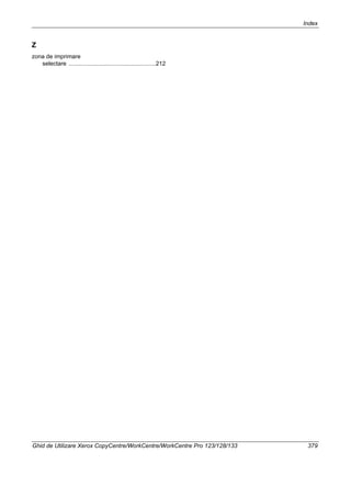 Index
Ghid de Utilizare Xerox CopyCentre/WorkCentre/WorkCentre Pro 123/128/133 379
Z
zona de imprimare
selectare .....................................................212
 