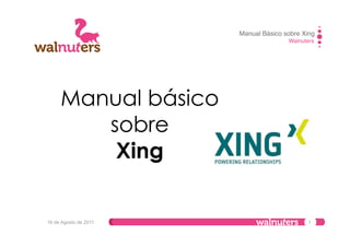Manual Básico sobre Xing
                                      Walnuters




     Manual básico
        sobre
         Xing


16 de Agosto de 2011                         1
 
