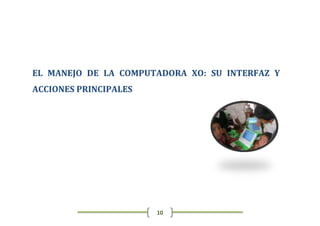 EL MANEJO DE LA COMPUTADORA XO: SU INTERFAZ Y
ACCIONES PRINCIPALES




                       10
 