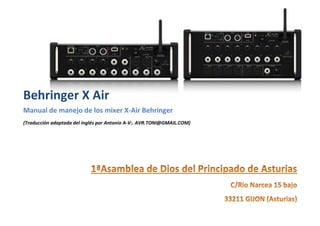 Behringer X Air
Manual de manejo de los mixer X-Air Behringer
(Traducción adaptada del inglés por Antonio A-V:. AVR.TONI@GMAIL.COM)
 
