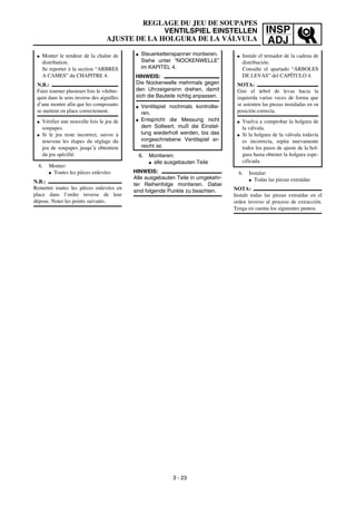 INSP
ADJ
REGLAGE DU JEU DE SOUPAPES
VENTILSPIEL EINSTELLEN
AJUSTE DE LA HOLGURA DE LA VÁLVULA
6. Monter:
G Toutes les pièces enlevées
N.B.:
Remettre toutes les pièces enlevées en
place dans l’ordre inverse de leur
dépose. Noter les points suivants.
G Monter le tendeur de la chaîne de
distribution.
Se reporter à la section “ARBRES
A CAMES” du CHAPITRE 4.
N.B.:
Faire tourner plusieurs fois le vilebre-
quin dans le sens inverse des aiguilles
d’une montre afin que les composants
se mettent en place correctement.
G Vérifier une nouvelle fois le jeu de
soupapes.
G Si le jeu reste incorrect, suivre à
nouveau les étapes du réglage du
jeu de soupapes jusqu’à obtention
du jeu spécifié.
3 - 23
6. Montieren:
G alle ausgebauten Teile
HINWEIS:
Alle ausgebauten Teile in umgekehr-
ter Reihenfolge montieren. Dabei
sind folgende Punkte zu beachten.
G Steuerkettenspanner montieren.
Siehe unter “NOCKENWELLE”
im KAPITEL 4.
HINWEIS:
Die Nockenwelle mehrmals gegen
den Uhrzeigersinn drehen, damit
sich die Bauteile richtig anpassen.
G Ventilspiel nochmals kontrollie-
ren.
G Entspricht die Messung nicht
dem Sollwert, muß die Einstel-
lung wiederholt werden, bis das
vorgeschriebene Ventilspiel er-
reicht ist.
6. Instalar:
G Todas las piezas extraídas
NOTA:
Instale todas las piezas extraídas en el
orden inverso al proceso de extracción.
Tenga en cuenta los siguientes puntos.
G Instale el tensador de la cadena de
distribución.
Consulte el apartado “ÁRBOLES
DE LEVAS” del CAPÍTULO 4.
NOTA:
Gire el árbol de levas hacia la
izquierda varias veces de forma que
se asienten las piezas instaladas en su
posición correcta.
G Vuelva a comprobar la holgura de
la válvula.
G Si la holgura de la válvula todavía
es incorrecta, repita nuevamente
todos los pasos de ajuste de la hol-
gura hasta obtener la holgura espe-
cificada.
 
