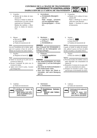 INSP
ADJ
5. Kontrollieren:
G Antriebskette (Beweglich-
keit) a
Kette reinigen, schmieren
und wie abgebildet halten.
Schwergängigkeit → Erneu-
ern.
6. Montieren:
G Laschen 1
G O-Ring 2
G Antriebskette 3
HINWEIS:
Beim Einbauen der Antriebskette Li-
thiumfett auf die Kettenglieder und
O-Ringe auftragen.
7. Einbauen:
G Verbindungsplättchen
4
HINWEIS:
G Die Kettenschloßplatte mit einem
Kettennieter 5 auf das Kettenglied
presen.
G Das Ende der Kettenschloßplatte it
dem Kettennieder nieten.
G Nach dem Nieten des Glieds si-
cherstellen, daß seine Bewegung
glatt ist.
New
New
8. Schmieren:
G Antriebskette
Empfohlenes Schmier-
mittel
Motoröl oder Ketten-
spray
5. Contrôler:
G Raideur de la chaîne de trans-
mission a
Nettoyer et huiler la chaîne de
transmission et la tenir comme
représenté sur l’illustration.
Raideur des maillons → Rem-
placer la chaîne de transmis-
sion.
6. Monter:
G Raccord 1
G Joint torique 2
G Chaîne de transmission 3
N.B.:
Lors de l’installation de la chaîne, appli-
quer de la graisse à base de savon au
lithium sur le joint et les joints toriques.
7. Installer:
G Plaquette de liaison 4
N.B.:
G Insérer le raccord sur le joint avec le
riveteur de chaîne 5.
G Riveter l’extrémité du joint avec le
riveteur de chaîne.
G Après avoir riveté le joint, s’assurer
qu’il bouge bien.
New
New
8. Lubrifier:
G Chaîne de transmission
Lubrifiant de chaîne de
transmission:
Huile moteur SAE 10W-
30 ou un lubrifiant pour
chaîne adéquat
5. Comprobar:
G Rigidez de la cadena de trans-
misióne a
Pulire e lubrificare la catena e
sollevarla come illustrato.
Rigida → Sostituire la catena
di transmisión.
6. Instalar:
G Junta 1
G Junta tórica 2
G Candena de transmisión 3
NOTA:
Cuando se instale la cadena de transmi-
sión, aplicar la grasa con base de jabón
de litio a la junta y a las juntas tóricas.
7. Instalar:
G Placa de eslabón 4
NOTA:
G Presionar la placa de eslabón contra la
junta utilizando una remachadora de
cadena 5.
G Remachar el extremo de la junta utili-
zando una remachadora de cadena.
G Después de remachar la junta, asegu-
rarse de que su movimiento sea suave.
New
New
8. Lubricar:
G Cadena de transmisión
Lubricante de la cadena de
transmisión:
Aceite de motor SAE
10W-30 o lubricantes
para cadenas apropiado
CONTROLE DE LA CHAINE DE TRANSMISSION
ANTRIEBSKETTE KONTROLLIEREN
INSPECCIÓN DE LA CADENA DE TRANSMISIÓN
3 - 34
 