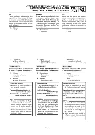 INSP
ADJ
HINWEIS:
Da die wartungsfreie Batterie dicht
verschlossen ist, kann deren Lade-
zustand nicht durch Messung der
Säuredichte kontrolliert werden. Der
Ladezustand wird statt dessen durch
Messen der Spannung an den Polk-
lemmen ermittelt.
1. Demontieren:
G Sitzbank
2. Lösen:
G Batteriekabel
(von den Batteriepolen)
ACHTUNG:
Stets zuerst das Massekabel 1,
dann das Pluskbel 2 abklemmen.
3. Demontieren:
G Batterieband
G Batterie
4. Messen:
G Batteriespannung
Arbeitsschritte
G Das Taschen-Multimeter 1 an
die Batteriepole anschließen.
Positive Prüfspitze →
Batterie-Pluspol
Negative Prüfspitze →
Batterie-Minuspol
HINWEIS:
G Der Ladezustand der wartungs-
freien Batterie kann durch Mes-
sung der sog. Ruhespannung
(d. h. bei abgeklemmtem Plus-
kabel) kontrolliert werden.
G Kein Laden ist erforderlich,
wenn die Ruhespannung min-
destens 12,8 V beträgt.
N.B.:
Comme une batterie MF est scellée, il est
impossible de vérifier son état de charge
en mesurant la densité de l’électrolyte.
Par conséquent, vérifier la charge de la
batterie en mesurant la tension aux cos-
ses de la batterie.
1. Déposer:
G Selle
2. Déconnecter:
G Câbles de batterie
(des bornes de la batterie)
ATTENTION:
Déconnecter d’abord le câble négatif
de batterie 1, puis le câble positif 2.
3. Déposer:
G Bandeau de batterie
G Batterie
4. Mesurer:
G Charge de la batterie
Etapes de la mesure:
G Connecter un testeur de poche 1
aux bornes de la batterie.
Pointe positive du multimètre →
borne positive de batterie
Pointe négative du multimètre →
borne négative de batterie
N.B.:
G On peut contrôler l’état de charge
d’une batterie MF en mesurant la
tension entre ses bornes en circuit
ouvert (soit la tension quand la
cosse positive est déconnectée).
G Inutile de recharger lorsque la ten-
sion en circuit ouvert est supérieure
ou égale à 12,8 V.
NOTA:
Puesto que las baterías sin manteni-
miento están selladas, no se puede com-
probar su estado de carga midiendo la
densidad del electrólito. Por lo tanto, se
debe comprobar la carga de la batería
midiendo el voltaje en los terminales de
la misma.
1. Extraer:
G Sillín
2. Desconectar:
G Los cables de la batería
(de los terminales de la batería)
ATENCION:
Desconecte primero el cable negativo
1 y seguidamente el positivo 2.
3. Extraer:
G Banda de la batería
G La batería
4. Medir:
G La carga de la batería
Pasos de medición:
G Conecte un comprobador de bolsi-
llo 1 a los terminales de la batería.
Palpador positivo del comprobador
→ terminal positivo de la batería
Palpador negativo del comproba-
dor →
terminal negativo de la batería
NOTA:
G El estado de carga de una batería
sin mantenimiento puede compro-
barse midiendo su voltaje en cir-
cuito abierto (es decir, cuando está
desconectado el terminal positivo
de la batería).
G No es necesario cargar cuando el
voltaje en circuito abierto es igual
o superior a 12,8 V.
CONTROLE ET RECHARGE DE LA BATTERIE
BATTERIE KONTROLLIEREN UND LADEN
INSPECCIÓN Y CARGA DE LA BATERÍA
3 - 51
 