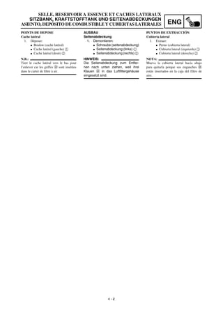 ENG
4 - 2
AUSBAU
Seitenabdeckung
1. Demontieren:
G Schraube (seitenabdeckung)
G Seitenabdeckung (links) 1
G Seitenabdeckung (rechts) 2
HINWEIS:
Die Seitenabdeckung zum Entfer-
nen nach unten ziehen, weil ihre
Klauen a in das Luftfiltergehäuse
eingesetzt sind.
POINTS DE DEPOSE
Cache latéral
1. Déposer:
G Boulon (cache latéral)
G Cache latéral (gauche) 1
G Cache latéral (droit) 2
N.B.:
Tirer le cache latéral vers le bas pour
l’enlever car les griffes a sont insérées
dans le carter de filtre à air.
PUNTOS DE EXTRACCIÓN
Cubierta lateral
1. Extraer:
G Perno (cubierta lateral)
G Cubierta lateral (izquierda) 1
G Cubierta lateral (derecha) 2
NOTA:
Mueva la cubierta lateral hacia abajo
para quitarla porque sus enganches a
están insertados en la caja del filtro de
aire.
SELLE, RESERVOIR A ESSENCE ET CACHES LATERAUX
SITZBANK, KRAFTSTOFFTANK UND SEITENABDECKUNGEN
ASIENTO, DEPÓSITO DE COMBUSTIBLE Y CUBIERTAS LATERALES
 