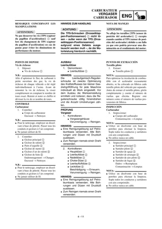 ENG
4 - 11
CARBURATEUR
VERGASER
CARBURADOR
HINWEIS ZUM HANDLING
ACHTUNG:
Die TPS-Schrauben (Drosselklap-
pen-Positionssensor) 1 nicht lö-
sen – außer wenn der TPS (Dros-
selklappen-Positionssensor)
aufgrund eines Defekts ausge-
tauscht werden muß –, da die Mo-
torleistung hierdurch nachläßt.
AUSBAU
Leerlaufdüse
1. Demontieren:
G Leerlaufdüse 1
HINWEIS:
Die Leerlaufgemisch-Regulier-
schraube ist zwecks Optimierung
des Kraftstofflusses bei kleiner Gas-
drehgrifföffnung für jede Maschine
individuell ab Werk eingestellt. Vor
dem Ausbau die Werkseinstellung
ermitteln und notieren; dazu die Re-
gulierschraube völlig hineindrehen
und die Anzahl Umdrehungen zäh-
len.
PRÜFUNG
Vergaser
1. Kontrollieren:
G Vergasergehäuse
Verunreinigung → Reinigen.
HINWEIS:
G Eine Reinigungslösung auf Petro-
leumbasis verwenden. Alle Boh-
rungen und Düsen mit Druckluft
ausblasen.
G Zum Reinigen niemals einen Draht
verwenden.
2. Kontrollieren:
G Hauptdüse 1
G Leerlaufdüse 2
G Nadeldüse 3
G Choke-Düse 4
G Leerlaufluftdüse 5
G Leckdüse 6
Beschädigung → Erneuern.
Verunreinigung → Reinigen.
HINWEIS:
G Eine Reinigungslösung auf Petro-
leumbasis verwenden. Alle Boh-
rungen und Düsen mit Druckluft
ausblasen.
G Zum Reinigen niemals einen Draht
verwenden.
REMARQUE CONCERNANT LES
MANIPULATIONS
ATTENTION:
Ne pas desserrer les vis {TPS (capteur
du papillon d’accélération)} 1 sauf
lors du changement de TPS (capteur
du papillon d’accélération) en cas de
panne pour éviter les diminutions de
performance du moteur.
POINTS DE DEPOSE
Vis de richesse
1. Déposer:
G Vis de richesse 1
N.B.:
Afin d’optimiser le flux de carburant à
petite ouverture des gaz, la vis de
richesse de chaque véhicule a été réglé
individuellement à l’usine. Avant de
remonter la vis de richesse, la visser
complètement en comptant le nombre de
tours exact. Retenir et noter ce chiffre et
dévisser la vis de ce nombre de tours.
CONTROLE
Carburateur
1. Contrôler:
G Corps du carburateur
Encrassé → Nettoyer.
N.B.:
G Pour le nettoyage, employer un dissol-
vant à base de pétrole. Passer tous les
conduits et gicleurs à l’air comprimé.
G Ne jamais utiliser de fil.
2. Contrôler:
G Gicleur principal 1
G Gicleur de ralenti 2
G Puits d’aiguille 3
G Gicleur de starter 4
G Gicleur d’air de ralenti 5
G Gicleur de fuite 6
Endommagement → Changer.
Encrassé → Nettoyer.
N.B.:
G Pour le nettoyage, employer un dissol-
vant à base de pétrole. Passer tous les
conduits et gicleurs à l’air comprimé.
G Ne jamais utiliser de fil.
NOTA DE MANEJO
ATENCION:
No afloje los tornillos {TPS (sensor de
posición del acelerador)} 1 excepto
cuando cambie el TPS (sensor de posi-
ción del acelerador) debido a un fallo
ya que esto podría provocar una dis-
minución en el rendimiento del motor.
PUNTOS DE EXTRACCIÓN
Tornillo piloto
1. Extraer:
G Tornillo piloto 1
NOTA:
Para optimizar la circulación de combus-
tible con el acelerador escasamente
abierto, se ha colocado en fábrica cada
tornillo piloto del vehículo por separado.
Antes de extraer el tornillo piloto, gírelo
completamente y cuente el número de
vueltas que efectúa. Registre este
número como el número de vueltas pro-
venientes de fábrica.
INSPECCIÓN
Carburador
1. Inspeccionar:
G Cuerpo del carburador
Contaminación → Limpiar.
NOTA:
G Utilice un disolvente con base de
petróleo para efectuar la limpieza.
Sople todos los conductos y surtidores
con aire comprimido.
G No utilice nunca un cable.
2. Inspeccionar:
G Surtidor principal 1
G Surtidor piloto 2
G Surtidor de aguja 3
G Surtidor de arranque 4
G Surtidor de aire piloto 5
G Surtidor de fugas 6
Daños → Reemplazar.
Contaminación → Limpiar.
NOTA:
G Utilice un disolvente con base de
petróleo para efectuar la limpieza.
Sople todos los conductos y surtidores
con aire comprimido.
G No utilice nunca un cable.
 