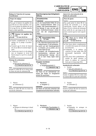 ENG
4 - 19
CARBURATEUR
VERGASER
CARBURADOR
Beschleunigerpumpe-Zeitgabeein-
stellung
Vergaser montieren
1. Montieren:
G Vergaseranschluß 1
HINWEIS:
Die Nase a am Zylinderkopf zwi-
schen die Nuten im Vergaseran-
schluß b ausrichten.
Einstellschritte:
HINWEIS:
Um die Gasschieber-Höhe a auf
den vorgeschriebenen Wert zu
stellen, das Gasschieberblech 1,
die Stange 2 usw. auf den glei-
chen Außendurchmesser einzie-
hen, wie der vorgeschriebene
Wert.
Gasschieber-Höhe
3,1 mm
G Die Beschleunigerpumpen-Ein-
stellschraube 3 voll eindrehen.
G Leicht auf den Gestängehebel
4 drücken, um zu prüfen, ob er
freies Spiel b hat.
G Langsam die Einstellschraube
herausdrehen, während der
Gestängehebel bewegt wird,
bis er kein freies Spiel mehr
hat.
T
R
.
.
3 Nm (0,3 m · kg)
2. Montieren:
G Vergaser 1
HINWEIS:
Die Nase a muß sich zwischen den
Vergaseranschlußschlitzen befinden.
3. Montieren:
G Heißstarter-Tauchkolben 1
T
R
.
.
2 Nm (0,2 m · kg)
Réglage de l’injection de la pompe
d’accélérateur
Montage du carburateur
1. Monter:
G Raccord de carburateur 1
N.B.:
Installer la saillie a sur la culasse entre
les fentes du joint de carburateur b.
Etapes du réglage:
N.B.:
Pour que la hauteur du papillon des
gaz a soit à la valeur spécifiée, coin-
cer sous la plaque de papillon des gaz
1 la tige 2, etc. de même diamètre
que la valeur spécifiée.
Hauteur de papillon des
gaz:
3,1 mm (0,122 in)
G Tourner complètement la vis de
réglage de la pompe d’accéléra-
teur 3.
G S’assurer que le levier de liaison
4 a du jeu b en le rentrant légère-
ment.
G Tourner peu à peu la vis de réglage
tout en bougeant le levier de
liaison jusqu’à ce qu’il n’y ait plus
de jeu.
T
R
.
.
3 Nm (0,3 m · kg, 2,2 ft · lb)
2. Monter:
G Carburateur 1
N.B.:
Monter la saillie a entre les fentes du
raccord de carburateur.
3. Monter:
G Plongeur de démarrage à chaud
1
T
R
.
.
2 Nm (0,2 m · kg, 1,4 ft · lb)
Ajuste de la sincronización de la
bomba de aceleración
Instalación del carburador
1. Instalar:
G Junta del carburador 1
NOTA:
Instalar el saliente a de la culata entre
las ranuras b de la junta del carburador.
Pasos de ajuste:
NOTA:
Para poder poner la altura a de la
válvula del acelerador a su valor
especificado, insertar debajo de la
placa 1 de la válvula del acelerador
una varilla 2, etc. que tenga un diá-
metro exterior igual al valor especifi-
cado.
Altura de la válvula del
acelerador:
3,1 mm (0,122 in)
G Girar hacia dentro completamente
el tornillo 3 de ajuste de la bomba
de aceleración.
G Comprobar si la palanca de
conexión 4 tiene juego libre b
presionando ligeramente sobre
ella.
G Girar hacia fuera gradualmente el
tornillo de ajuste mientras se
mueve la palanca de conexión
hasta que no tenga juego libre.
T
R
.
.
3 Nm (0,3 m · kg, 2,2 ft · lb)
2. Instalar:
G Carburador 1
NOTA:
Instale el saliente a entre las ranuras de
la junta del carburador.
3. Instalar:
G Empujador de arranque en
caliente 1
T
R
.
.
2 Nm (0,2 m · kg, 1,4 ft · lb)
 