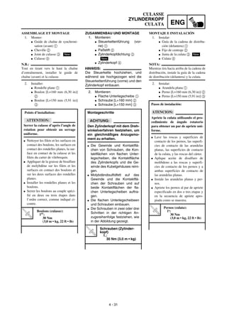 ENG
4 - 31
ZUSAMMENBAU UND MONTAGE
1. Montieren:
G Steuerkettenführung (vor-
ne) 1
G Paßstift 2
G Zylinderkopfdichtung 3
G Zylinderkopf 4
HINWEIS:
Die Steuerkette hochziehen, und
während sie hochgezogen wird die
Steuerkettenführung (vorne) und den
Zylinderkopf einbauen.
2. Montieren:
G Flache Unterlegscheibe 1
G Schraube [L=160 mm] 2
G Schraube [L=150 mm] 3
Montageschritte
ACHTUNG:
Den Zylinderkopf mit dem Dreh-
winkelverfahren festziehen, um
ein gleichmäßiges Anzugsmo-
ment zu erhalten.
G Die Gewinde und Kontaktflä-
chen von Schrauben, die Kon-
taktflächen von flachen Unter-
legscheiben, die Kontaktfläche
des Zylinderkopfs und die Ge-
winde des Kubelgehäuses reini-
gen.
G Molybdändisulfidfett auf das
Gewinde und die Kontaktflä-
chen der Schrauben und auf
beide Kontaktflächen der fla-
chen Unterlegscheiben auftra-
gen.
G Die flachen Unterlegscheibeen
und Schrauben einbauen.
G Die Schrauben in zwei oder drei
Schritten in der richtigen An-
zugsreihenfolge festziehen, wie
in der Abbildung gezeigt.
T
R
.
.
Schrauben (Zylinder-
kopf)
1.:
30 Nm (3,0 m • kg)
New
ASSEMBLAGE ET MONTAGE
1. Monter:
G Guide de chaîne de synchroni-
sation (avant) 1
G Cheville 2
G Joint de culasse 3
G Culasse 4
N.B.:
Tout en tirant vers le haut la chaîne
d’entraînement, installer le guide de
chaîne (avant) et la culasse.
2. Installer:
G Rondelle plane 1
G Boulon [L=160 mm (6,30 in)]
2
G Boulon [L=150 mm (5,91 in)]
3
Points d’installation:
ATTENTION:
Serrer la culasse d’après l’angle de
rotation pour obtenir un serrage
uniforme.
G Nettoyer les filets et les surfaces en
contact des boulons, les surfaces en
contact des rondelles planes, la sur-
face en contact de la culasse et les
filets du carter de vilebrequin.
G Appliquer de la graisse de bisulfure
de molybdène sur les filets et les
surfaces en contact des boulons et
sur les deux surfaces des rondelles
planes.
G Installer les rondelles planes et les
boulons.
G Serrer les boulons au couple spéci-
fié en deux ou trois étapes dans
l’ordre correct, comme indiqué ci-
contre.
T
R
.
.
Boulons (culasse):
1er:
30 Nm
(3,0 m • kg, 22 ft • lb)
New
MONTAJE E INSTALACIÓN
1. Instalar:
G Guía de la cadena de distribu-
ción (delantera) 1
G Fijo de centraje 2
G Junta de la culata 3
G Culata 4
NOTA:
Mientras tira hacia arriba de la cadena de
distribución, instale la guía de la cadena
de distribución (delantera) y la culata.
2. Instalar:
G Arandela plana 1
G Perno [L=160 mm (6,30 in)] 2
G Perno [L=150 mm (5,91 in)] 3
Pasos de instalación:
ATENCION:
Apriete la culata utilizando el pro-
cedimiento de ángulo rotatorio
para obtener un par de apriete uni-
forme.
G Lave las roscas y superficies de
contacto de los pernos, las superfi-
cies de contacto de las arandelas
planas, las superficies de contacto
de la culata, y las roscas del cárter.
G Aplique aceite de disulfuro de
molibdeno a las roscas y superfi-
cies de contacto de los pernos y a
ambas superficies de contacto de
las arandelas planas.
G Instale las arandelas planas y per-
nos.
G Apriete los pernos al par de apriete
especificado en dos o tres etapas y
en la secuencia de apriete apro-
piada como se muestra.
T
R
.
.
Pernos (culata):
1a
:
30 Nm
(3,0 m • kg, 22 ft • lb)
New
CULASSE
ZYLINDERKOPF
CULATA
 