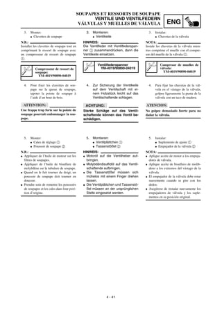 ENG
4 - 41
3. Montieren:
G Ventilkeile
HINWEIS:
Die Ventilfeder mit Ventilfederspan-
ner 1 zusammendrücken, dann die
Ventilkeile einsetzen.
Ventilfederspanner
YM-4019/90890-04019
4. Zur Sicherung der Ventilkeile
auf dem Ventilschaft mit ei-
nem Holzstück leicht auf das
Ventilschaftende schlagen.
ACHTUNG:
Starke Schläge auf das Ventil-
schaftende können das Ventil be-
schädigen.
5. Montieren:
G Ventilplättchen 1
G Tassenstößel 2
HINWEIS:
G Motoröl auf die Ventilheber auf-
bringen.
G Molybdändisulfidöl auf das Ventil-
schaftende aufbringen.
G Die Tassenstößel müssen sich
mühelos mit einem Finger drehen
lassen.
G Die Ventilplättchen und Tassenstö-
ßel müssen an der ursprünglichen
Stelle eingesetzt werden.
3. Monter:
G Clavettes de soupape
N.B.:
Installer les clavettes de soupape tout en
comprimant le ressort de soupape avec
un compresseur de ressort de soupape
1.
Compresseur de ressort de
soupape:
YM-4019/90890-04019
4. Pour fixer les clavettes de sou-
pape sur la queue de soupape,
tapoter la pointe de soupape à
l’aide d’un bout de bois.
ATTENTION:
Une frappe trop forte sur la pointe de
soupape pourrait endommager la sou-
pape.
5. Monter:
G Cales de réglage 1
G Poussoir de soupape 2
N.B.:
G Appliquer de l’huile de moteur sur les
filtres de soupapes.
G Appliquer de l’huile de bisulfure de
molybdène sur la tubulure de soupape.
G Quand on le fait tourner du doigt, un
poussoir de soupape doit tourner en
douceur.
G Prendre soin de remettre les poussoirs
de soupapes et les cales dans lour posi-
tion d’origine.
3. Instalar:
G Chavetas de la válvula
NOTA:
Instale las chavetas de la válvula mien-
tras comprime el muelle con el compre-
sor del muelle de la válvula 1.
Compresor de muelles de
válvula:
YM-4019/90890-04019
4. Para fijar las chavetas de la vál-
vula en el vástago de la válvula,
golpee ligeramente la punta de la
válvula con un taco de madera.
ATENCION:
No golpee demasiado fuerte para no
dañar la válvula.
5. Instalar:
G Suplemento de ajuste 1
G Empujador de la válvula 2
NOTA:
G Aplique aceite de motor a los empuja-
dores de válvula.
G Aplique aceite de bisulfuro de molib-
deno a los extremos del vástago de la
válvula.
G El empujador de la válvula debe rotar
suavemente cuando se gire con los
dedos.
G Asegúrese de instalar nuevamente los
empujadores de válvula y los suple-
mentos en su posición original.
SOUPAPES ET RESSORTS DE SOUPAPE
VENTILE UND VENTILFEDERN
VÁLVULAS Y MUELLES DE VÁLVULA
 
