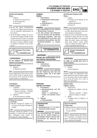 ENG
4 - 43
CYLINDRE ET PISTON
ZYLINDER UND KOLBEN
CILINDRO Y PISTÓN
AUSBAU
Kolben
1. Demontieren:
G Kolbenbolzen-Sicherungs-
ringe 1
G Kolbenbolzen 2
G Kolben 3
HINWEIS:
G Die Kolbenböden für den späteren
Wiedereinbau markieren.
G Vor dem Ausbau des Kolbenbol-
zens die Ringnut und das Kolben-
bolzenauge entgraten. Läßt sich
der Kolbenbolzen auch dann nicht
problemlos herausziehen, den Kol-
benbolzen-Abzieher 4 verwen-
den.
ACHTUNG:
Niemals den Kolbenbolzen mit ei-
nem Hammer heraustreiben.
Kolbenring
1. Demontieren:
G Kolbenringe
HINWEIS:
Die Enden spreizen und zur gleichen
Zeit den Kolbenring über den Kol-
benboden heben, wie in der Abbil-
dung gezeigt.
Kolbenbolzen-Abzieher
YU-1304/90890-01304
PRÜFUNG
Zylinder und Kolben
1. Kontrollieren:
G Zylinderwandung und Kol-
benhemd
Riefen in Laufrichtung →
Kolben und Zylinder erneu-
ern.
2. Messen:
G Kolbenlaufspiel
Arbeitsschritte
1. Schritt
G Zylinderbohrung “C” mit einem
Innenmikrometer messen.
HINWEIS:
Die Zylinderbohrung “C” parallel
zum und im rechten Winkel zur
Kurbelwelle messen. Danach den
Durchschnitt der Messung be-
stimmen.
POINTS DE DEPOSE
Piston
1. Déposer:
G Agrafe d’axe de piston 1
G Axe de piston 2
G Pistons 3
N.B.:
G Inscrire des repères d’identification
sur la tête de chaque piston pour pou-
voir les réinstaller ultérieurement au
bon endroit.
G Avant de déposer chaque axe de pis-
ton, ébavurer la gorge d’agrafe et toute
la région du trou de l’axe. Si la gorge
de l’axe de piston est ébavurée et l’axe
de piston est toujours difficile à dépo-
ser, utiliser l’extracteur d’axe de pis-
ton 4.
ATTENTION:
Ne pas employer de marteau pour
chasser l’axe de piston.
Segment de piston
1. Déposer:
G Segments de piston
N.B.:
Ecarter largement les becs tout en soule-
vant en même temps le segment de pis-
ton au-dessus de la couronne de piston
comme montré sur l’illustration.
Extracteur d’axe de pis-
ton:
YU-1304/90890-01304
CONTROLE
Cylindre et piston
1. Contrôler:
G Parois de cylindre et de piston
Rayures verticales → Rempla-
cer le cylindre et le piston.
2. Mesurer:
G Jeu entre piston et cylindre
Etapes de la mesure:
1ère étape:
G Mesurer l’alésage de cylindre “C”
au moyen d’une jauge d’alésage de
cylindre.
N.B.:
Mesurer l’alésage de cylindre “C” en
parallèle et à angle droit par rapport
au vilebrequin. Faire ensuite la
moyenne des valeurs obtenues.
PUNTOS DE EXTRACCIÓN
Pistón
1. Extraer:
G Circlips de los bulones de los
pistones 1
G Bulón del pistón 2
G Pistón 3
NOTA:
G Coloque las marcas de identificación
en cada cabezal del pistón como refe-
rencia durante la instalación.
G Antes de extraer cada bulón del pistón,
desbarbe la ranura del clip y la zona
del orificio del bulón. Si la ranura del
bulón del pistón ranura está desbar-
bada pero todavía resulta difícil
extraer el bulón del pistón, utilice el
extractor del bulón del pistón 4.
ATENCION:
No utilice un martillo para sacar el
bulón del pistón.
Aro del pistón
1. Extraer:
G Aros del pistón
NOTA:
Extienda aparte las separaciones entre
puntas mientras levanta al mismo tiempo
el aro del pistón sobre la parte superior
de la corona del pistón, tal y como se
indica en la ilustración.
Extractor del bulón del
pistón:
YU-1304/90890-01304
INSPECCIÓN
Cilindro y pistón
1. Inspeccionar:
G Paredes del cilindro y del pis-
tón
Arañazos verticales → Reem-
plazar el cilindro y el pistón.
2. Medir:
G Holgura entre el cilindro y el
pistón
Pasos de medición:
Primer paso:
G Mida el diámetro interior del cilin-
dro “C” con un calibre de interio-
res para cilindros.
NOTA:
Mida el diámetro interior del cilindro
“C” en paralelo y en ángulo recto al
cárter. A continuación, haga la media
de las mediciones obtenidas.
 