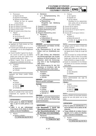 ENG
4 - 47
CYLINDRE ET PISTON
ZYLINDER UND KOLBEN
CILINDRO Y PISTÓN
2. Montieren:
G 1. Kompressionsring (To-
pring)
G 2. Kompressionsring
G Ölabstreifring
Ringstöße laut Abbildung
versetzen.
a Ringstoß (1. Kompressionsring)
b Ringstoß (2. Kompressionsring)
c Ringstoß (Ölabstreifring oben)
d Ölabstreifring
e Ringstoß (Ölabstreifring unten)
3. Montieren:
G Kolben 1
G Kolbenbolzen 2
G Kolbenbolzen-Sicherungs-
ring 3
HINWEIS:
G Kolbenbolzen und Kolben mit Mo-
toröl schmieren.
G Die Pfeilmarkierung a auf dem
Kolben muß zur Auslaßseite wei-
sen.
G Vor dem Einbau des Kolbenbol-
zen-Sicherungsringes das Kurbel-
gehäuse mit einem sauberen Tuch
abdecken, damit der Sicherungs-
ring nicht in das Kurbelgehäuse
fallen kann.
G Den Sicherungsring für den Kol-
benbolzen so einsetzen, daß die
Spreizöffnung nach unten weist.
4. Schmieren:
G Kolben
G Kolbenringe
G Zylinder
HINWEIS:
Motoröl reichlich auftragen.
Zylinder
1. Montieren:
G Paßstift
G O-Ring
G Dichtung 1
G Zylinder 2
HINWEIS:
Den Zylinder mit einer Hand einbau-
en, mit der anderen die Kolbenringe
zusammendrücken.
ACHTUNG:
G Die Steuerkette 3 durch den
Steuerkettenschacht führen.
G Den Steuerkettendämpfer 4 bei
der Montage nicht beschädigen.
2. Montieren:
G Schraube (Zylinder)
New
New
T
R
.
.
10 Nm (1,0 m · kg)
2. Positionner:
G Segment de feu
G Segment d’étanchéité
G Segment racleur d’huile
Décaler les becs de segment
comme illustré.
a Becs du segment de feu
b Becs du segment d’étanchéité
c Becs du segment racleur d’huile (haut)
d Segment racleur d’huile
e Becs du segment racleur d’huile (bas)
3. Monter:
G Piston 1
G Axe de piston 2
G Agrafes d’axe de piston 3
N.B.:
G Appliquer de l’huile moteur sur l’axe
de piston et le piston.
G S’assurer que la flèche a sur le piston
soit orientée vers le côté échappement
du moteur.
G Avant d’installer l’agrate d’axe de pis-
ton, couvrir le carter avec un chiffon
propre pour éviter que l’agrate d’axe
de piston tombe dans le carter.
G Monter l’agrafe d’axe de piston en
dirigeant ses extrémités vers le bas.
4. Lubrifier:
G Piston
G Segments de piston
G Cylindre
N.B.:
Appliquer une bonne couche d’huile
moteur.
Cylindre
1. Monter:
G Goujon
G Joint torique
G Joint 1
G Cylindre 2
N.B.:
Installer le cylindre d’une main tout en
comprimant les segments de l’autre
main.
ATTENTION:
G Faire passer la chaîne de distribu-
tion 3 par la cavité prévue à cet
effet.
G Veiller à ne pas endommager
l’amortisseur de la chaîne de distri-
bution 4 lors de l’installation.
2. Monter:
G Boulon (cylindre)
New
New
T
R
.
.
10 Nm (1,0 m · kg, 7,2 ft · lb)
2. Colocar:
G Aro superior
G Segundo aro
G Aro de engrase
Distribuya de las separaciones
entre puntas del aro del pistón
tal y como se indica.
a Extremo del aro superior
b Extremo del segundo aro
c Extremo del aro de engrase (superior)
d Aro de engrase
e Extremo del aro de engrase (inferior)
3. Instalar:
G Pistón 1
G Bulón del pistón 2
G Circlips de los bulones de los
pistones 3
NOTA:
G Aplique aceite de motor al bulón del
pistón y al pistón.
G Asegúrese de que la flecha a del pis-
tón apunta hacia el lado de escape del
motor.
G Antes de instalar los circlips del bulón
del pistón, cubra el cárter con un paño
limpio para evitar que los circlips del
bulón del pistón se caigan al cárter.
G Instale los retenedores de los bulones
del pistón con sus extremos orientados
hacia abajo.
4. Lubricar:
G Pistón
G Aros del pistón
G Cilindro
NOTA:
Aplicar generosamente una capa de
aceite de motor.
Cilindro
1. Instalar:
G Fijo de centraje
G Junta tórica
G Junta 1
G Cilindro 2
NOTA:
Instale el cilindro con una mano mientras
aprieta los aros del pistón con la otra
mano.
ATENCION:
G Pase la cadena de distribución 3 a
través del hueco de la cadena de dis-
tribución.
G Tenga cuidado de no dañar el amor-
tiguador de la cadena de distribu-
ción 4 durante la instalación.
2. Instalar:
G Perno (cilindro)
New
New
T
R
.
.
10 Nm (1,0 m · kg, 7,2 ft · lb)
 