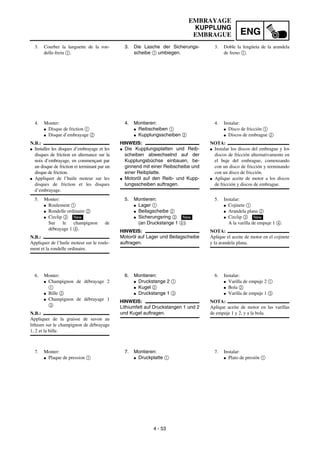 ENG
4 - 53
3. Die Lasche der Sicherungs-
scheibe 1 umbiegen.
4. Montieren:
G Reibscheiben 1
G Kupplungsscheiben 2
HINWEIS:
G Die Kupplungsplatten und Reib-
scheiben abwechselnd auf der
Kupplungsbüchse einbauen, be-
ginnend mit einer Reibscheibe und
einer Reibplatte.
G Motoröl auf den Reib- und Kupp-
lungsscheiben auftragen.
5. Montieren:
G Lager 1
G Beilagscheibe 2
G Sicherungsring 3
(an Druckstange 1 4)
HINWEIS:
Motoröl auf Lager und Beilagscheibe
auftragen.
New
6. Montieren:
G Druckstange 2 1
G Kugel 2
G Druckstange 1 3
HINWEIS:
Lithiumfett auf Druckstangen 1 und 2
und Kugel auftragen.
7. Montieren:
G Druckplatte 1
3. Courber la languette de la ron-
delle-frein 1.
4. Monter:
G Disque de friction 1
G Disque d’embrayage 2
N.B.:
G Installer les disques d’embrayage et les
disques de friction en alternance sur la
noix d’embrayage, en commençant par
un disque de friction et terminant par un
disque de friction.
G Appliquer de l’huile moteur sur les
disques de friction et les disques
d’embrayage.
5. Monter:
G Roulement 1
G Rondelle ordinaire 2
G Circlip 3
Sur le champignon de
débrayage 1 4.
N.B.:
Appliquer de l’huile moteur sur le roule-
ment et la rondelle ordinaire.
New
6. Monter:
G Champignon de débrayage 2
1
G Bille 2
G Champignon de débrayage 1
3
N.B.:
Appliquer de la graisse de savon au
lithium sur le champignon de débrayage
1, 2 et la bille.
7. Monter:
G Plaque de pression 1
3. Doble la lengüeta de la arandela
de freno 1.
4. Instalar:
G Disco de fricción 1
G Discos de embrague 2
NOTA:
G Instalar los discos del embrague y los
discos de fricción alternativamente en
el buje del embrague, comenzando
con un disco de fricción y terminando
con un disco de fricción.
G Aplique aceite de motor a los discos
de fricción y discos de embrague.
5. Instalar:
G Cojinete 1
G Arandela plana 2
G Circlip 3
A la varilla de empuje 1 4.
NOTA:
Aplique el aceite de motor en el cojinete
y la arandela plana.
New
6. Instalar:
G Varilla de empuje 2 1
G Bola 2
G Varilla de empuje 1 3
NOTA:
Aplique aceite de motor en las varillas
de empuje 1 y 2, y a la bola.
7. Instalar:
G Plato de presión 1
EMBRAYAGE
KUPPLUNG
EMBRAGUE
 