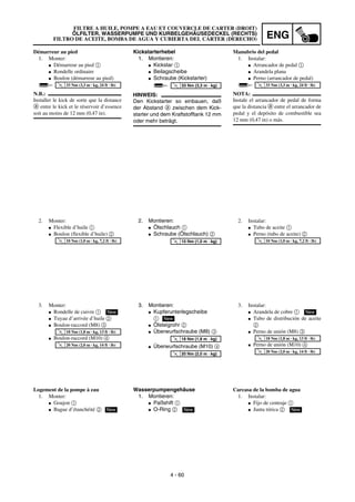 ENG
4 - 60
Kickstarterhebel
1. Montieren:
G Kickstar 1
G Beilagscheibe
G Schraube (Kickstarter)
HINWEIS:
Den Kickstarter so einbauen, daß
der Abstand a zwischen dem Kick-
starter und dem Kraftstofftank 12 mm
oder mehr beträgt.
T
R
.
.
33 Nm (3,3 m · kg)
2. Montieren:
G Ölschlauch 1
G Schraube (Ölschlauch) 2
T
R
.
.
10 Nm (1,0 m · kg)
3. Montieren:
G Kupferunterlegscheibe
1
G Ölsteigrohr 2
G Überwurfschraube (M8) 3
G Überwurfschraube (M10) 4
New
T
R
.
.
18 Nm (1,8 m · kg)
T
R
.
.
20 Nm (2,0 m · kg)
Wasserpumpengehäuse
1. Montieren:
G Paßshift 1
G O-Ring 2 New
Démarreur au pied
1. Monter:
G Démarreur au pied 1
G Rondelle ordinaire
G Boulon (démarreur au pied)
N.B.:
Installer le kick de sorte que la distance
a entre le kick et le réservoir d’essence
soit au moins de 12 mm (0,47 in).
T
R
.
.
33 Nm (3,3 m · kg, 24 ft · lb)
2. Monter:
G Flexible d’huile 1
G Boulon (flexible d’huile) 2
T
R
.
.
10 Nm (1,0 m · kg, 7,2 ft · lb)
3. Monter:
G Rondelle de cuivre 1
G Tuyau d’arrivée d’huile 2
G Boulon-raccord (M8) 3
G Boulon-raccord (M10) 4
New
T
R
.
.
18 Nm (1,8 m · kg, 13 ft · lb)
T
R
.
.
20 Nm (2,0 m · kg, 14 ft · lb)
Logement de la pompe à eau
1. Monter:
G Goujon 1
G Bague d’étanchéité 2 New
Manubrio del pedal
1. Instalar:
G Arrancador de pedal 1
G Arandela plana
G Perno (arrancador de pedal)
NOTA:
Instale el arrancador de pedal de forma
que la distancia a entre el arrancador de
pedal y el depósito de combustible sea
12 mm (0,47 in) o más.
T
R
.
.
33 Nm (3,3 m · kg, 24 ft · lb)
2. Instalar:
G Tubo de aceite 1
G Perno (tubo de aceite) 2
T
R
.
.
10 Nm (1,0 m · kg, 7,2 ft · lb)
3. Instalar:
G Arandela de cobre 1
G Tubo de distribución de aceite
2
G Perno de unión (M8) 3
G Perno de unión (M10) 4
New
T
R
.
.
18 Nm (1,8 m · kg, 13 ft · lb)
T
R
.
.
20 Nm (2,0 m · kg, 14 ft · lb)
Carcasa de la bomba de agua
1. Instalar:
G Fijo de centraje 1
G Junta tórica 2 New
FILTRE A HUILE, POMPE A EAU ET COUVERCLE DE CARTER (DROIT)
ÖLFILTER, WASSERPUMPE UND KURBELGEHÄUSEDECKEL (RECHTS)
FILTRO DE ACEITE, BOMBA DE AGUA Y CUBIERTA DEL CÁRTER (DERECHO)
 