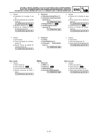 ENG
4 - 61
2. Montieren:
G Wasserpumpengehäuse 1
G Schrauben (wasserpumpen-
gehäuse) 2
G Beilagscheibe 3
G Kühlflüssigkeits-Ablaß-
schraube 4
T
R
.
.
10 Nm (1,0 m · kg)
New
T
R
.
.
10 Nm (1,0 m · kg)
3. Montieren:
G O-Ring
G Kühlmittelleitung 1
G Schrauben (Kühlmittellei-
tung) 2
T
R
.
.
10 Nm (1,0 m · kg)
Ölfilter
1. Montieren:
G Ölfilter 1
G O-Ring 2
G Ölfilterdeckel 3
G Schraube (Ölfilterdeckel)
New
T
R
.
.
10 Nm (1,0 m · kg)
2. Monter:
G Logement de la pompe à eau
1
G Boulon (logement de la pompe
à eau) 2
G Rondelle ordinaire 3
G Boulon de vidange de liquide
de refroidissement 4
T
R
.
.
10 Nm (1,0 m · kg, 7,2 ft · lb)
New
T
R
.
.
10 Nm (1,0 m · kg, 7,2 ft · lb)
3. Monter:
G Joint torique
G Tuyau de liquide de refroidis-
sement 1
G Boulon (Tuyau de liquide de
refroidissement) 2
T
R
.
.
10 Nm (1,0 m · kg, 7,2 ft · lb)
Filtre à huile
1. Monter:
G Filtre à huile 1
G Joint torique 2
G Couvercle de filtre à huile 3
G Boulon (couvercle de filtre à
huile)
New
T
R
.
.
10 Nm (1,0 m · kg, 7,2 ft · lb)
2. Instalar:
G Carcasa de la bomba de agua
1
G Perno (carcasa de la bomba de
agua) 2
G Arandela plana 3
G Perno de drenaje del refrige-
rante 4
T
R
.
.
10 Nm (1,0 m · kg, 7,2 ft · lb)
New
T
R
.
.
10 Nm (1,0 m · kg, 7,2 ft · lb)
3. Instalar:
G Junta tórica
G Tubo del refrigerante 1
G Perno (Tubo del refrigerante) 2
T
R
.
.
10 Nm (1,0 m · kg, 7,2 ft · lb)
Filtro de aceite
1. Instalar:
G Filtro de aceite 1
G Junta tórica 2
G Tapa del filtro de aceite 3
G Perno (tapa del filtro de aceite)
New
T
R
.
.
10 Nm (1,0 m · kg, 7,2 ft · lb)
FILTRE A HUILE, POMPE A EAU ET COUVERCLE DE CARTER (DROIT)
ÖLFILTER, WASSERPUMPE UND KURBELGEHÄUSEDECKEL (RECHTS)
FILTRO DE ACEITE, BOMBA DE AGUA Y CUBIERTA DEL CÁRTER (DERECHO)
 