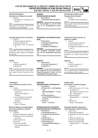 ENG
4 - 71
AXE DE DEMARREUR AU PIED ET ARBRE DE SELECTEUR
KICKSTARTERWELLE UND SCHALTWELLE
EJE DEL PEDAL Y EJE DE SELECCIÓN
AUSBAU
Kickstarterwelle (komplett)
1. Demontieren:
G Kickstarterwelle (komplett) 1
HINWEIS:
Die Torsionsfeder 2 von der Boh-
rung a im Kurbelgehäuse ausha-
ken.
Schaltklinke und Schaltarm (kom-
plett)
1. Demontieren:
G Schraube (Schaltklinke)
G Schaltklinke 1
G Schaltarm (komplett) 2
HINWEIS:
Den Schaltarm (komplett) zusam-
men mit der Schaltklinke demontie-
ren.
Segment
1. Demontieren:
G Schraube (segment) 1
G Segment 2
HINWEIS:
Das Segment bis zum Anschlag im
Gegenuhrzeigersinn drehen und die
anschließend Schrauben lösen.
PRÜFUNG
Kickstarterwelle und Klinkenrad
1. Kontrollieren:
G Klinkenrad 1 (Leichtgängig-
keit)
Schwergängigkeit → Erneu-
ern.
G Kickstarterwelle 2
Verschleiß/Beschädigung →
Erneuern.
G Feder 3
Bruch → Erneuern.
Kickstarterzahnrad, Kickstarter-
Zwischenzahnrad und Klinkenrad
1. Kontrollieren:
G Kickstarterzahnrad 1
G Kickstarter-Zwischenzahn-
rad 2
G Klinkenrad 3
G Zahnradzähne a
G Klinkenzähne b
Verschleiß/Beschädigung →
Erneuern.
POINTS DE DEPOSE
Ensemble axe de démarreur au pied
1. Déposer:
G Ensemble axe de démarreur au
pied 1
N.B.:
Décrocher le ressort de torsion 2 de
l’orifice a sur le vilebrequin.
Ensemble guide de levier de sélecteur
1. Déposer:
G Boulon (guide de sélecteur)
G Guide de sélecteur 1
G Ensemble levier de sélecteur
2
N.B.:
L’ensemble de levier de sélecteur est
démonté en même temps que le guidage
de sélecteur.
Barillet
1. Déposer:
G Boulon (barillet) 1
G Barillet 2
N.B.:
Tourner le segment dans le sens antiho-
raire jusqu’à l’arrêt et desserrer le bou-
lon.
CONTROLE
Axe de démarreur au pied et roue à
cliquet
1. Vérifier:
G Mouvement régulier de la roue
à cliquet 1
Mouvement irrégulier →
Changer.
G Axe de démarreur au pied 2
Usure/endommagement →
Changer.
G Ressort 3
Cassé → Changer.
Pignon de démarreur au pied, pignon
de renvoi de démarreur au pied et
roue à cliquet
1. Contrôler:
G Pignon de démarreur au pied 1
G Pignon de renvoi de démarreur
au pied 2
G Roue à cliquet 3
G Dents a
G Dents du rochet b
Usure/endommagement →
Changer.
PUNTOS DE EXTRACCIÓN
Conjunto del eje del pedal
1. Extraer:
G Conjunto del eje del pedal 1
NOTA:
Desenganche el resorte de torsión 2 del
orificio a del cárter.
Conjunto de la guía selección y la
palanca de cambios
1. Extraer:
G Perno (guía de selección)
G Guía de selección 1
G Conjunto de la palanca de cam-
bios 2
NOTA:
El conjunto de la palanca de cambios se
desmonta a la vez que la guía de selec-
ción.
Segmento
1. Extraer:
G Perno (segmento) 1
G Segmento 2
NOTA:
Gire el segmento hacia la izquierda hasta
que se detenga y afloje el perno.
INSPECCIÓN
Eje del pedal y rueda de trinquete
1. Comprobar:
G Movimiento suave de la rueda
de trinquete 1
Movimiento con falta de suavi-
dad → Reemplazar.
G Eje del pedal 2
Desgaste/daños → Reempla-
zar.
G Resorte 3
Rotura → Reemplazar.
Engranaje del pedal, engranaje de
ralentí del pedal y rueda de trinquete
1. Inspeccionar:
G Engranaje del pedal 1
G Engranaje de ralentí del pedal
2
G Rueda de trinquete 3
G Diente del engranaje a
G Dientes de trinquete b
Desgaste/daños → Reempla-
zar.
 